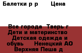 Балетки р-р 28 › Цена ­ 200 - Все города, Тверь г. Дети и материнство » Детская одежда и обувь   . Ненецкий АО,Верхняя Пеша д.